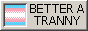 BETTER A TRANNY THAN A TERF!